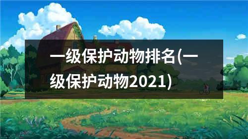 一级保护动物排名(一级保护动物2021)