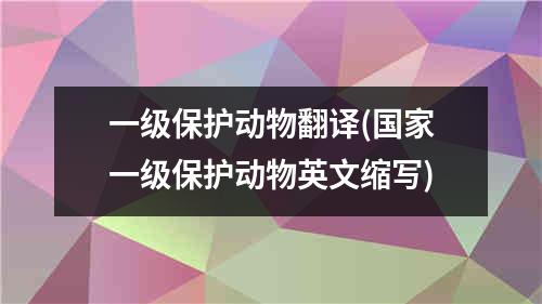 一级保护动物翻译(国家一级保护动物英文缩写)