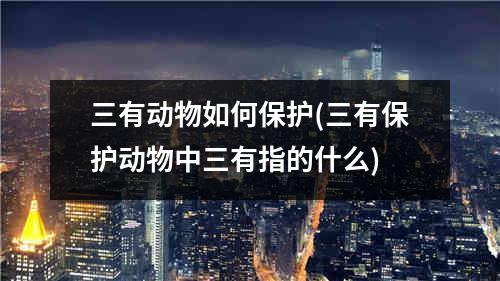 三有动物如何保护(三有保护动物中三有指的什么)