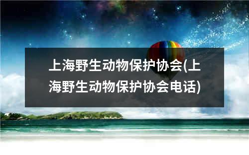 上海野生动物保护协会(上海野生动物保护协会电话)