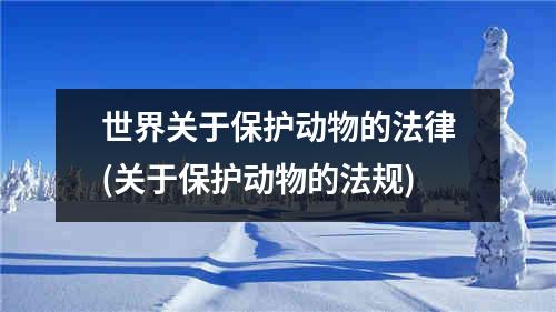 世界关于保护动物的法律(关于保护动物的法规)