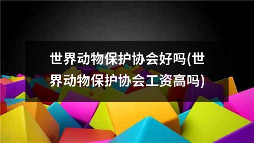 世界动物保护协会好吗(世界动物保护协会工资高吗)