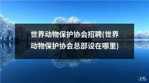 世界动物保护协会招聘(世界动物保护协会总部设在哪里)