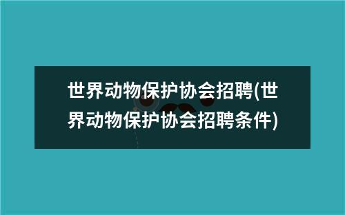 世界动物保护协会招聘(世界动物保护协会招聘条件)