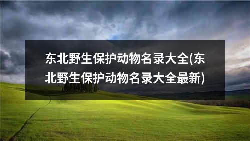 东北野生保护动物名录大全(东北野生保护动物名录大全最新)