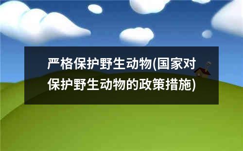 严格保护野生动物(国家对保护野生动物的政策措施)