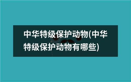 中华特级保护动物(中华特级保护动物有哪些)