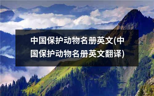 中国保护动物名册英文(中国保护动物名册英文翻译)