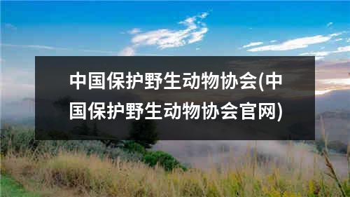 中国保护野生动物协会(中国保护野生动物协会官网)