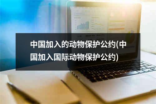 中国加入的动物保护公约(中国加入国际动物保护公约)