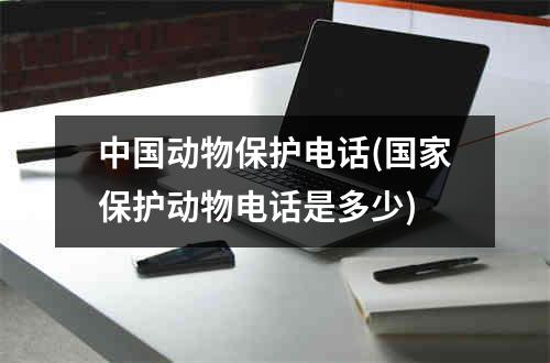 中国动物保护电话(国家保护动物电话是多少)