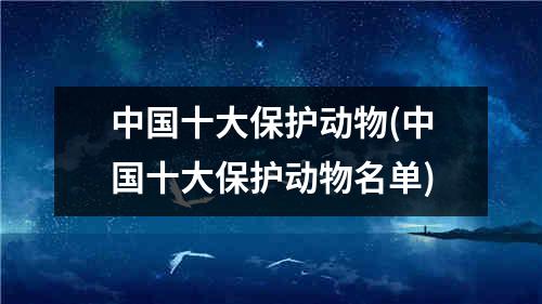 中国十大保护动物(中国十大保护动物名单)