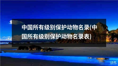 中国所有级别保护动物名录(中国所有级别保护动物名录表)