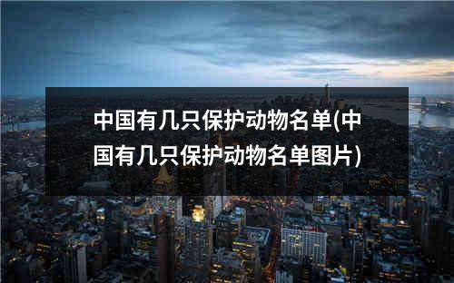 中国有几只保护动物名单(中国有几只保护动物名单图片)