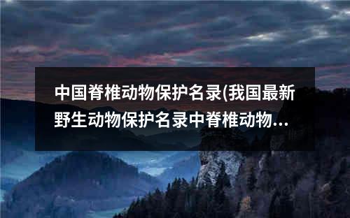 中国脊椎动物保护名录(我国最新野生动物保护名录中脊椎动物有哪些)