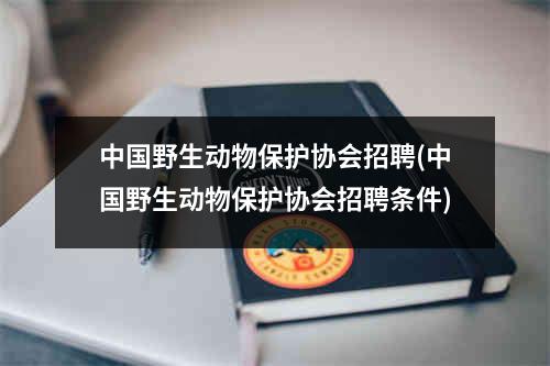 中国野生动物保护协会招聘(中国野生动物保护协会招聘条件)