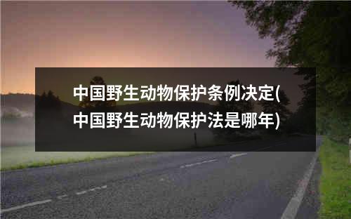 中国野生动物保护条例决定(中国野生动物保护法是哪年)