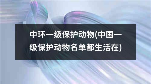 中环一级保护动物(中国一级保护动物名单都生活在)