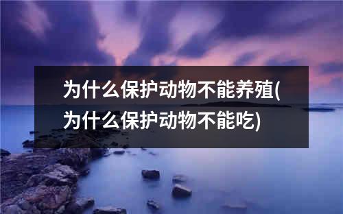 为什么保护动物不能养殖(为什么保护动物不能吃)