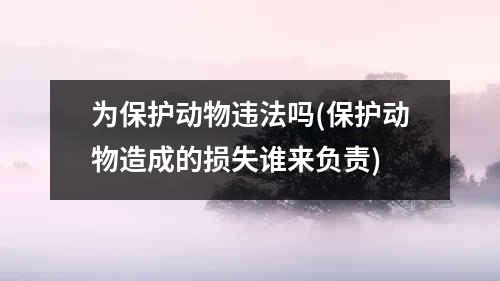 为保护动物违法吗(保护动物造成的损失谁来负责)