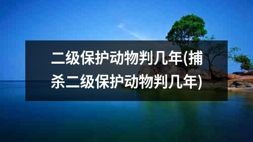 二级保护动物判几年(捕杀二级保护动物判几年)