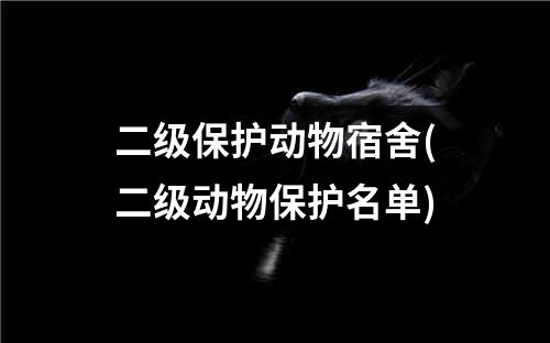 二级保护动物宿舍(二级动物保护名单)