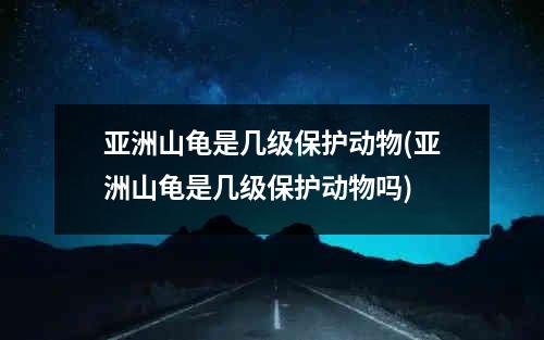 亚洲山龟是几级保护动物(亚洲山龟是几级保护动物吗)