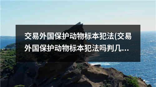 交易外国保护动物标本犯法(交易外国保护动物标本犯法吗判几年)