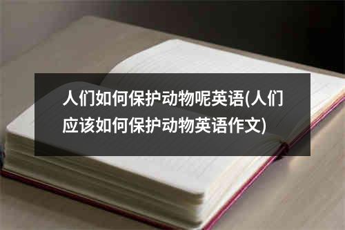 人们如何保护动物呢英语(人们应该如何保护动物英语作文)