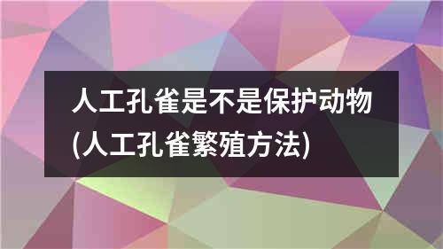 人工孔雀是不是保护动物(人工孔雀繁殖方法)