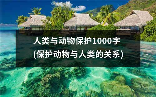 人类与动物保护1000字(保护动物与人类的关系)