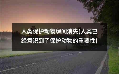 人类保护动物瞬间消失(人类已经意识到了保护动物的重要性)