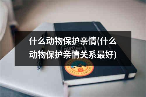 什么动物保护亲情(什么动物保护亲情关系最好)