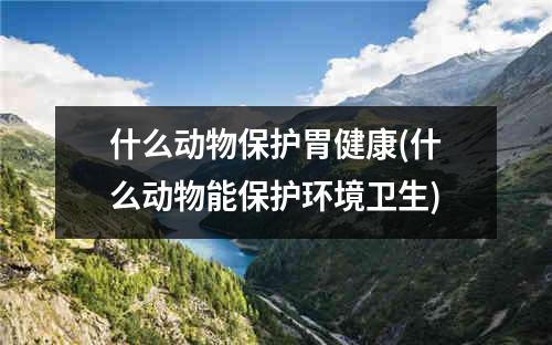 什么动物保护胃健康(什么动物能保护环境卫生)