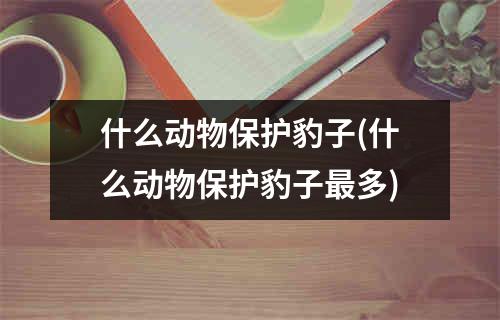 什么动物保护豹子(什么动物保护豹子最多)