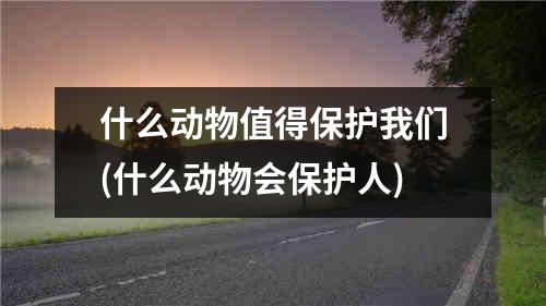 什么动物值得保护我们(什么动物会保护人)