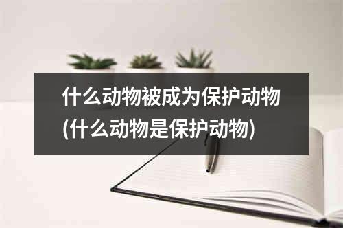 什么动物被成为保护动物(什么动物是保护动物)