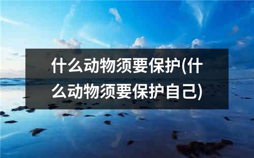 什么动物须要保护(什么动物须要保护自己)