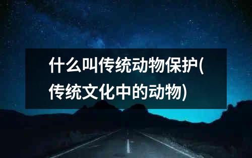 什么叫传统动物保护(传统文化中的动物)