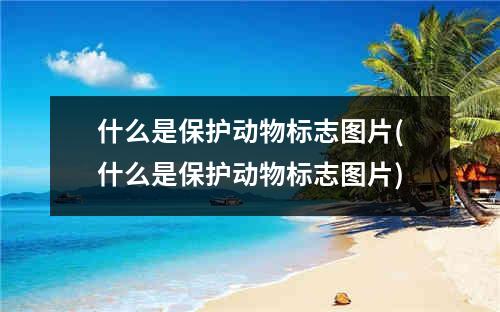 什么是保护动物标志图片(什么是保护动物标志图片)