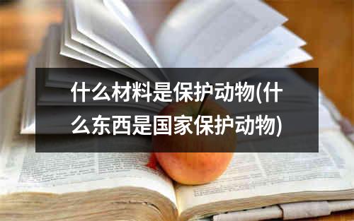 什么材料是保护动物(什么东西是国家保护动物)