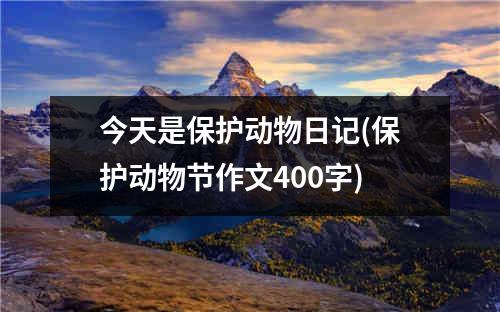 今天是保护动物日记(保护动物节作文400字)