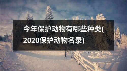 今年保护动物有哪些种类(2020保护动物名录)