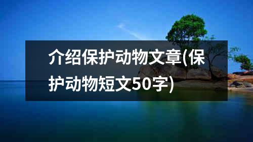 介绍保护动物文章(保护动物短文50字)