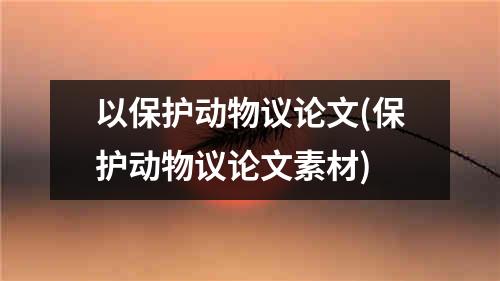 以保护动物议论文(保护动物议论文素材)