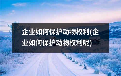 企业如何保护动物权利(企业如何保护动物权利呢)