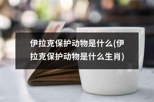 伊拉克保护动物是什么(伊拉克保护动物是什么生肖)