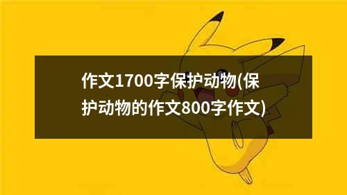 作文1700字保护动物(保护动物的作文800字作文)