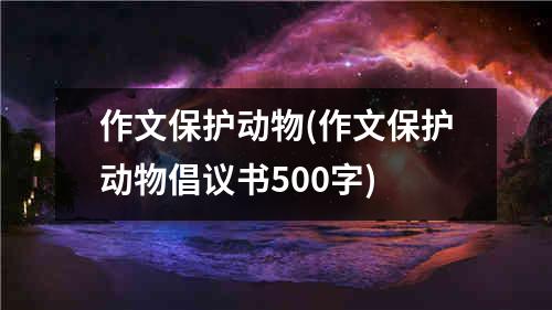 作文保护动物(作文保护动物倡议书500字)