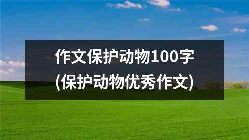 作文保护动物100字(保护动物优秀作文)